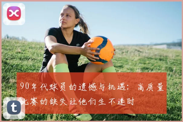 90年代球员的遗憾与机遇：高质量比赛的缺失让他们生不逢时