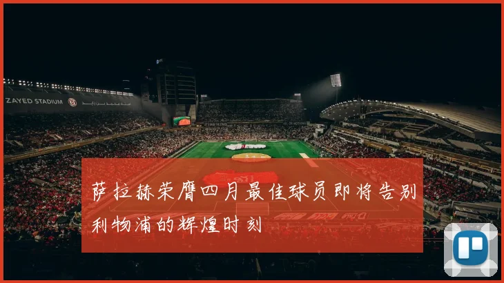 萨拉赫荣膺四月最佳球员即将告别利物浦的辉煌时刻
