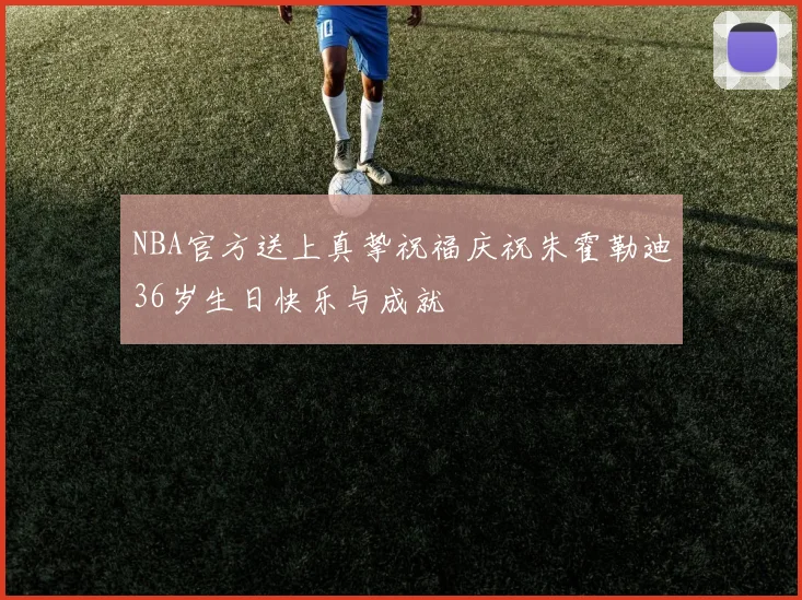 NBA官方送上真挚祝福庆祝朱霍勒迪36岁生日快乐与成就