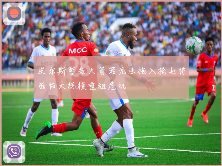 皮尔斯警告火箭若无法拖入抢七将面临大规模重组危机