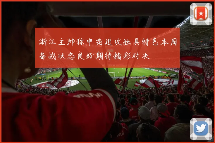 浙江主帅称申花进攻独具特色本周备战状态良好期待精彩对决