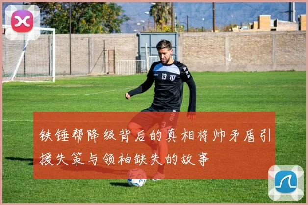铁锤帮降级背后的真相将帅矛盾引援失策与领袖缺失的故事