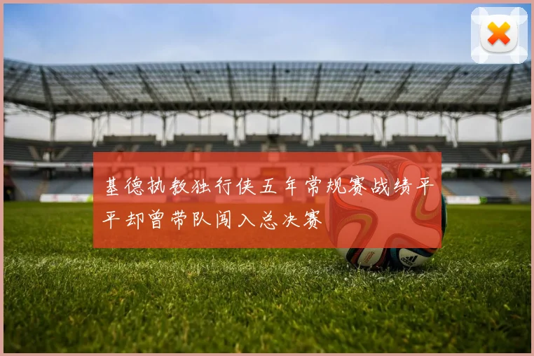 基德执教独行侠五年常规赛战绩平平却曾带队闯入总决赛