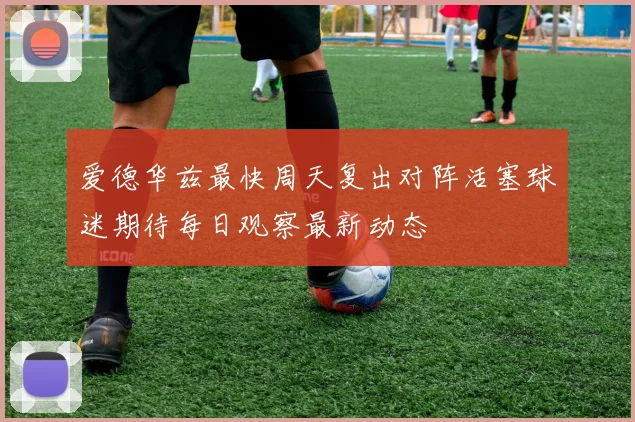 爱德华兹最快周天复出对阵活塞球迷期待每日观察最新动态