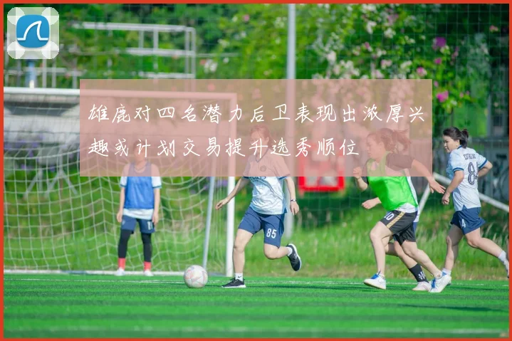 雄鹿对四名潜力后卫表现出浓厚兴趣或计划交易提升选秀顺位