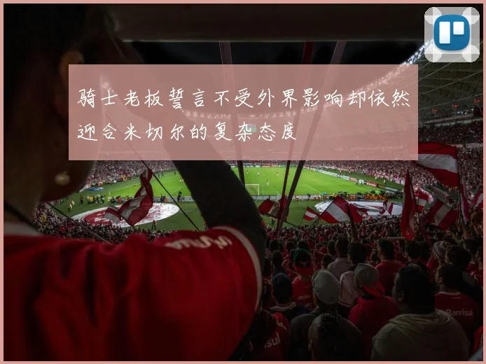 骑士老板誓言不受外界影响却依然迎合米切尔的复杂态度