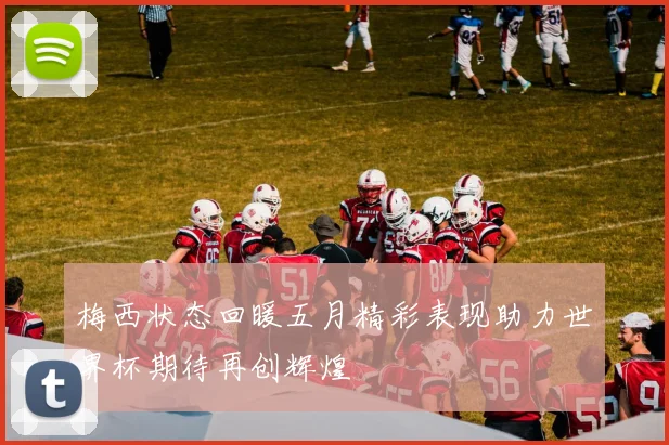 梅西状态回暖五月精彩表现助力世界杯期待再创辉煌