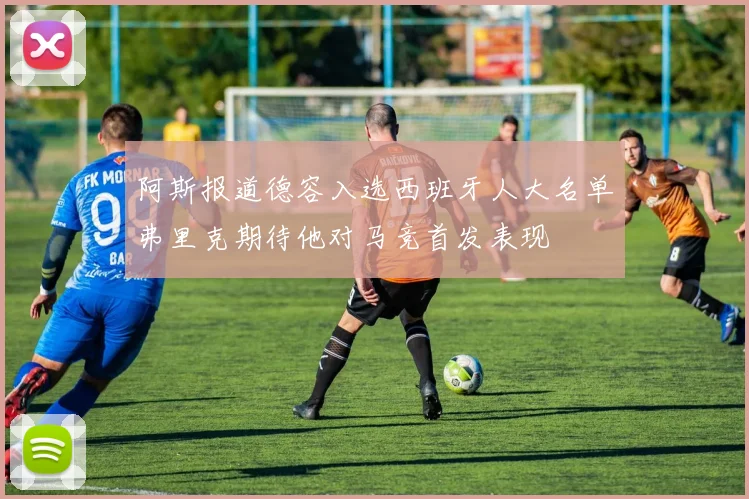 阿斯报道德容入选西班牙人大名单弗里克期待他对马竞首发表现
