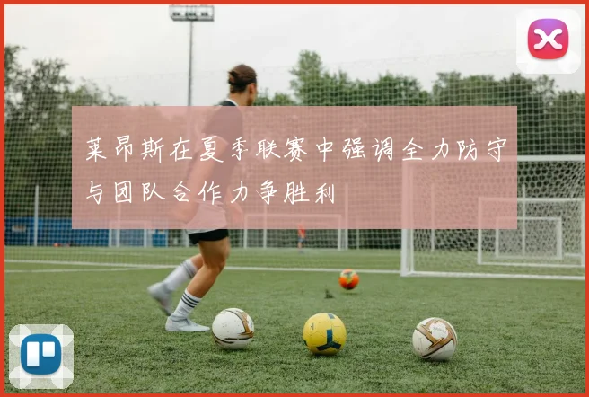 莱昂斯在夏季联赛中强调全力防守与团队合作力争胜利