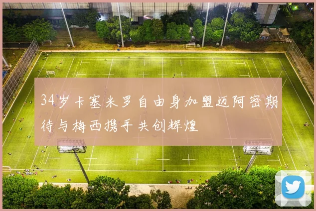 34岁卡塞米罗自由身加盟迈阿密期待与梅西携手共创辉煌
