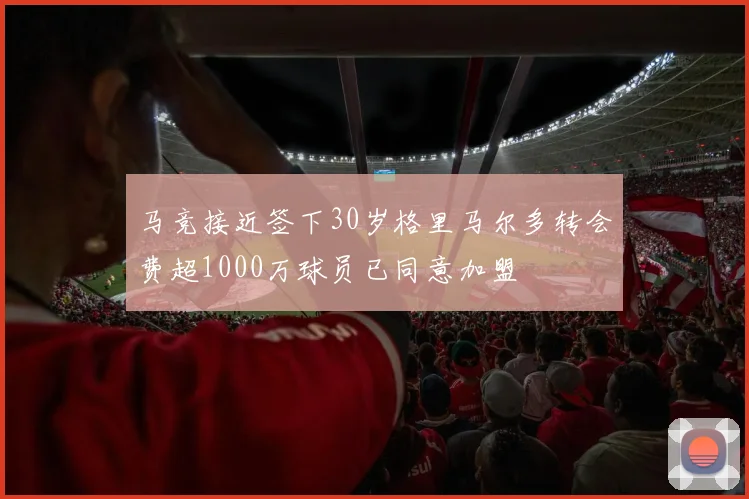 马竞接近签下30岁格里马尔多转会费超1000万球员已同意加盟