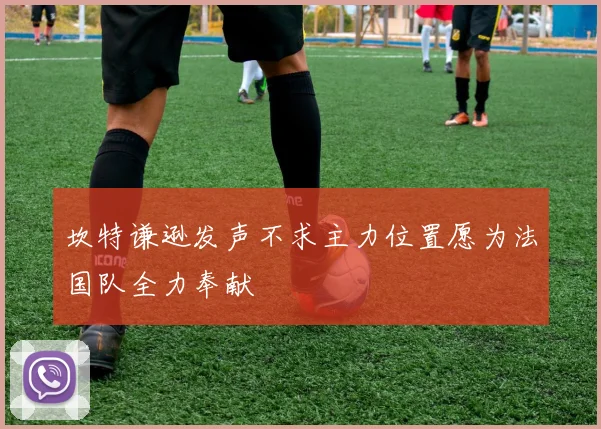 坎特谦逊发声不求主力位置愿为法国队全力奉献