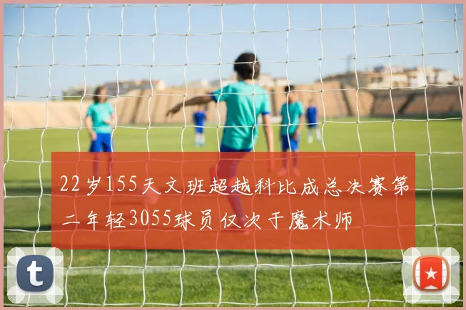 22岁155天文班超越科比成总决赛第二年轻3055球员仅次于魔术师