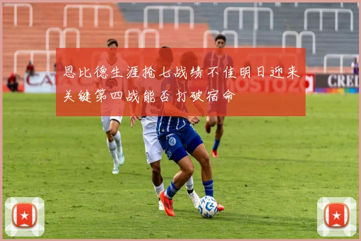 恩比德生涯抢七战绩不佳明日迎来关键第四战能否打破宿命
