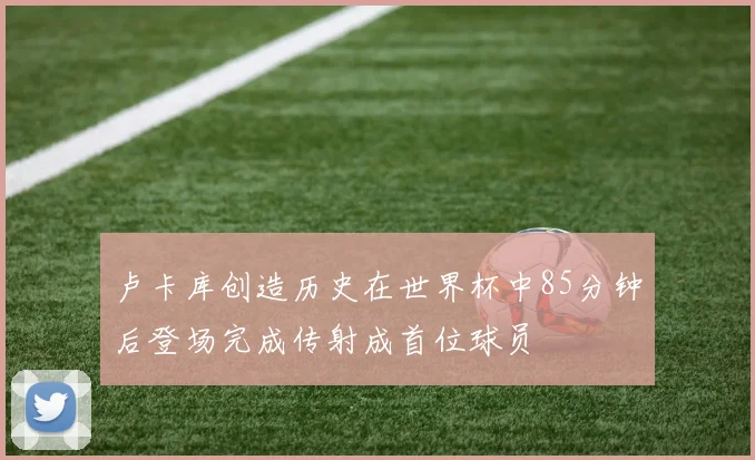 卢卡库创造历史在世界杯中85分钟后登场完成传射成首位球员
