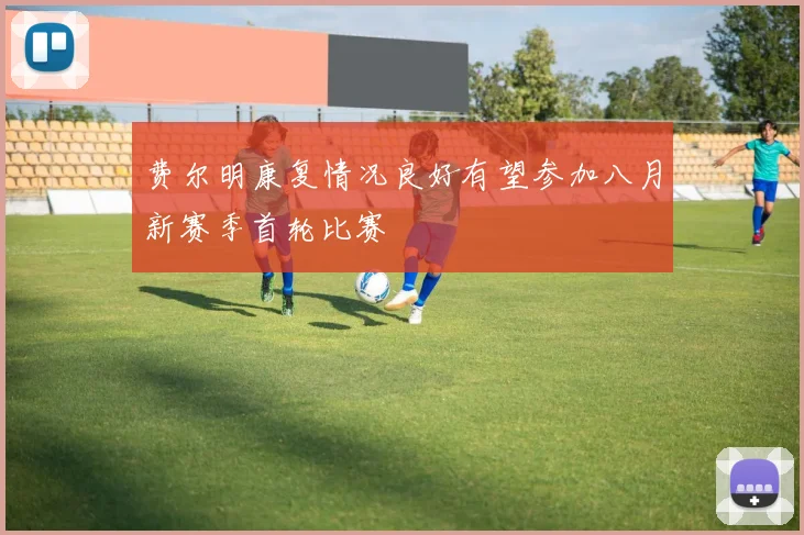 费尔明康复情况良好有望参加八月新赛季首轮比赛