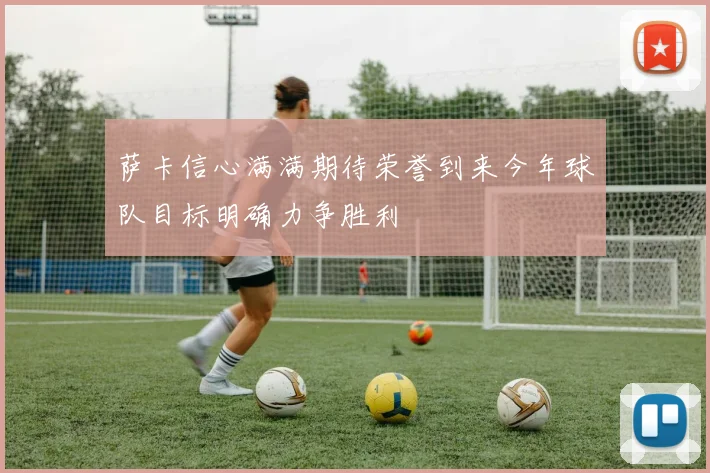 萨卡信心满满期待荣誉到来今年球队目标明确力争胜利