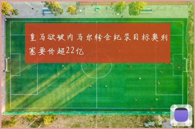 皇马欲破内马尔转会纪录目标奥利塞要价超22亿