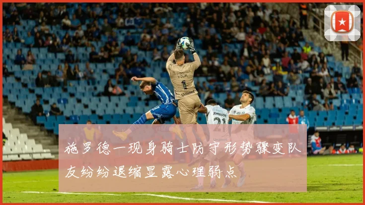 施罗德一现身骑士防守形势骤变队友纷纷退缩显露心理弱点