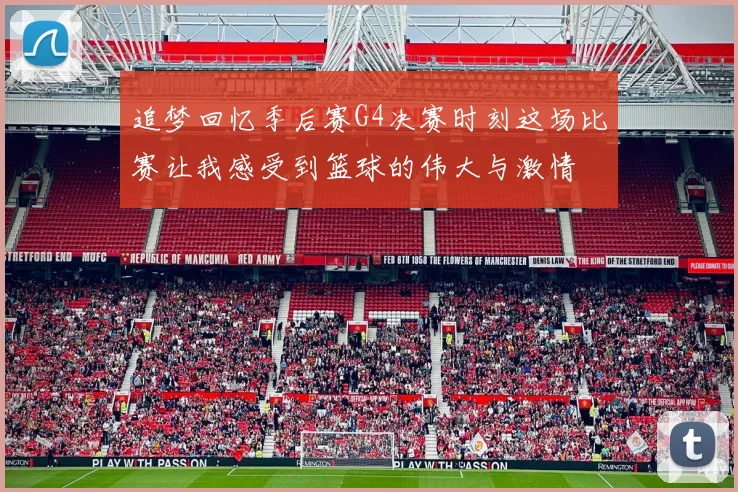追梦回忆季后赛G4决赛时刻这场比赛让我感受到篮球的伟大与激情