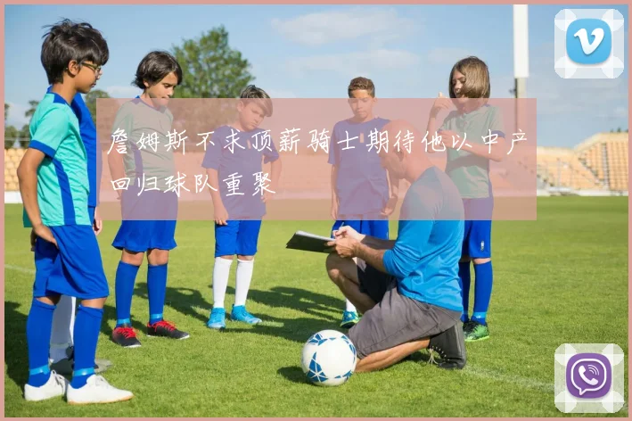 詹姆斯不求顶薪骑士期待他以中产回归球队重聚