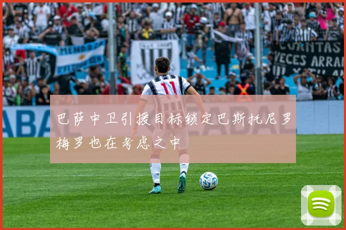 巴萨中卫引援目标锁定巴斯托尼罗梅罗也在考虑之中