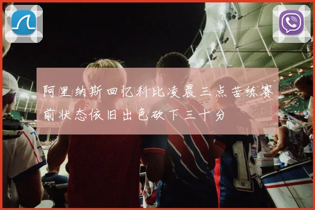 阿里纳斯回忆科比凌晨三点苦练赛前状态依旧出色砍下三十分
