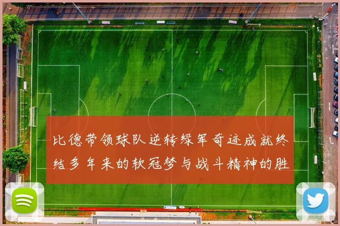 比德带领球队逆转绿军奇迹成就终结多年来的软冠梦与战斗精神的胜利
