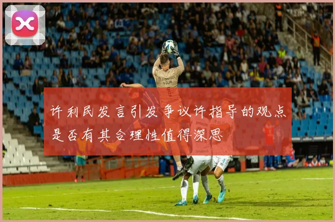 许利民发言引发争议许指导的观点是否有其合理性值得深思