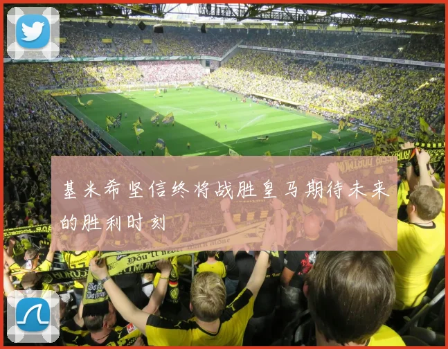 基米希坚信终将战胜皇马期待未来的胜利时刻