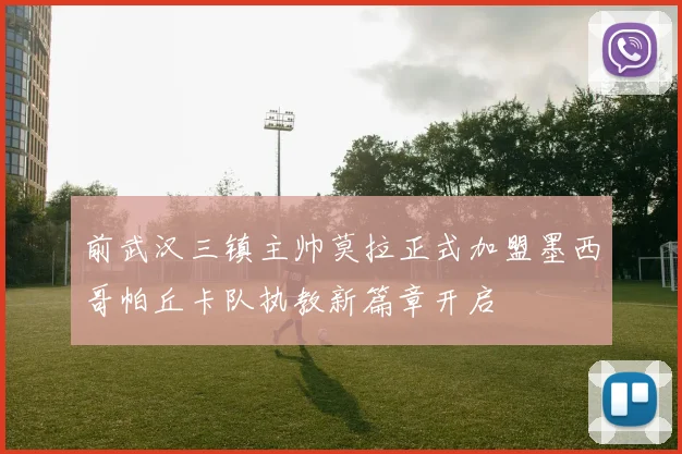 前武汉三镇主帅莫拉正式加盟墨西哥帕丘卡队执教新篇章开启